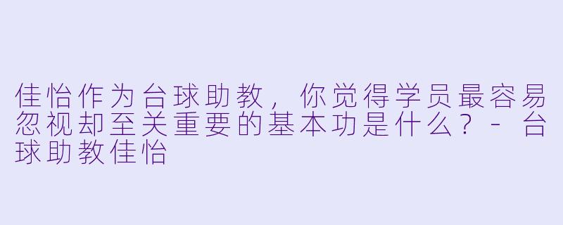 佳怡作为台球助教，你觉得学员最容易忽视却至关重要的基本功是什么？-台球助教佳怡
