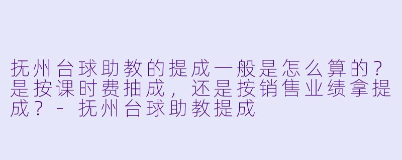 抚州台球助教的提成一般是怎么算的？是按课时费抽成，还是按销售业绩拿提成？-抚州台球助教提成