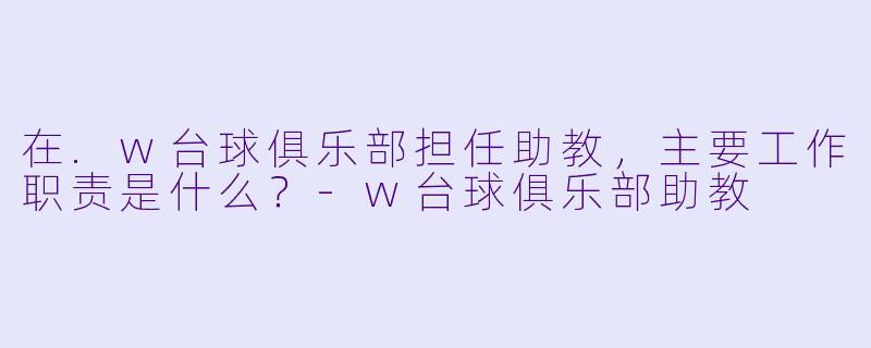 在.w台球俱乐部担任助教，主要工作职责是什么？-w台球俱乐部助教