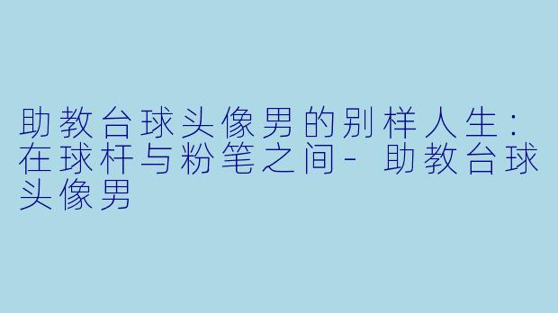 助教台球头像男的别样人生：在球杆与粉笔之间-助教台球头像男