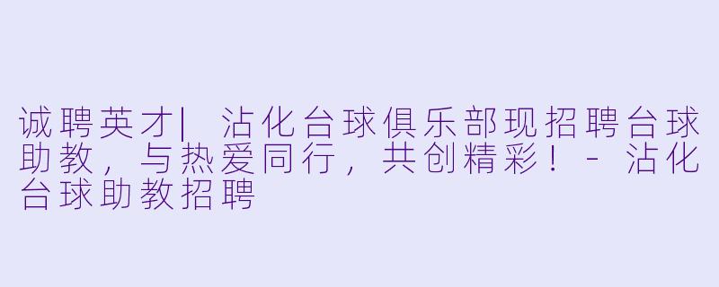 诚聘英才|沾化台球俱乐部现招聘台球助教，与热爱同行，共创精彩！-沾化台球助教招聘