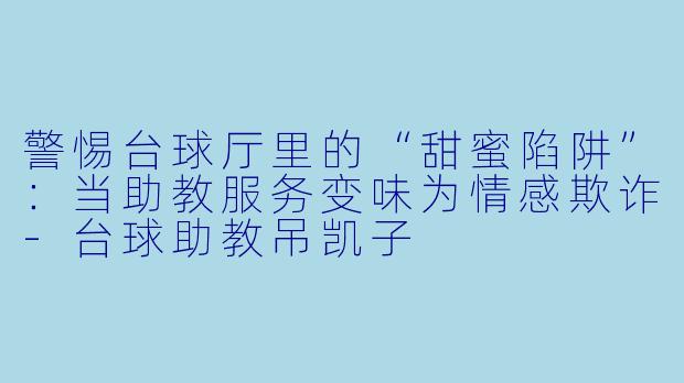 警惕台球厅里的“甜蜜陷阱”:当助教服务变味为情感欺诈-台球助教吊凯子