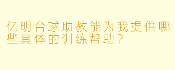 亿明台球助教能为我提供哪些具体的训练帮助？