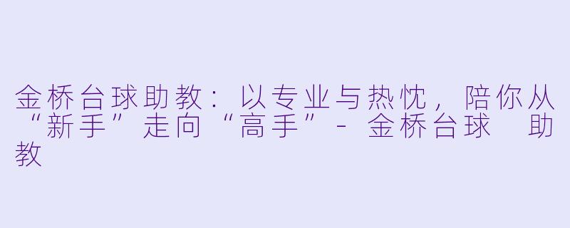金桥台球助教：以专业与热忱，陪你从“新手”走向“高手”-金桥台球 助教