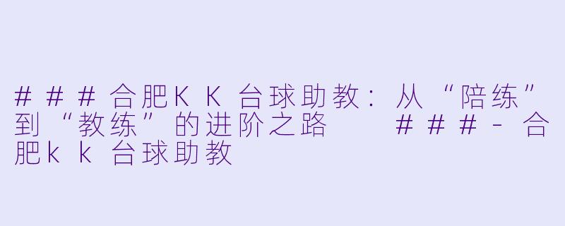 ###合肥KK台球助教：从“陪练”到“教练”的进阶之路

###-合肥kk台球助教