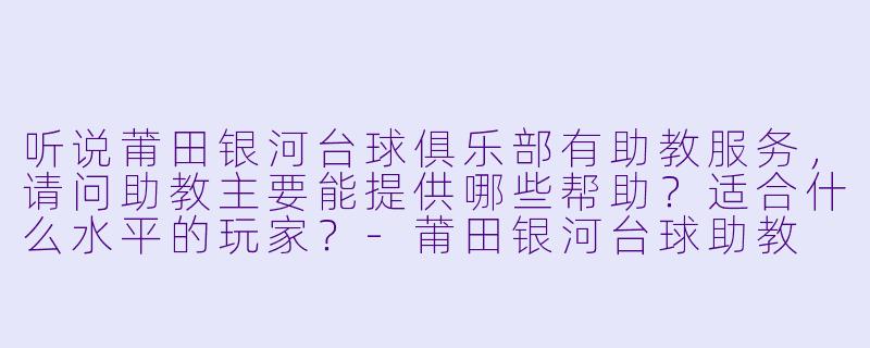 听说莆田银河台球俱乐部有助教服务，请问助教主要能提供哪些帮助？适合什么水平的玩家？-莆田银河台球助教