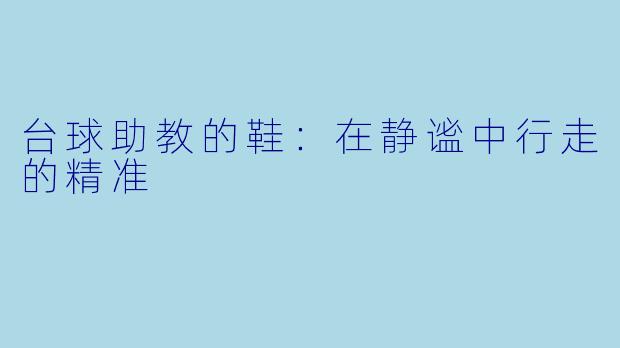 台球助教的鞋：在静谧中行走的精准