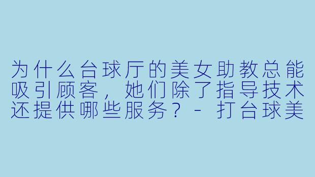 为什么台球厅的美女助教总能吸引顾客，她们除了指导技术还提供哪些服务？-打台球美女助教