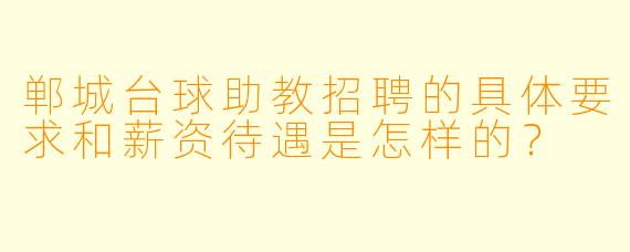 郸城台球助教招聘的具体要求和薪资待遇是怎样的？
