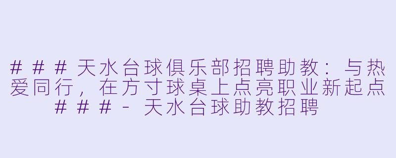 ###天水台球俱乐部招聘助教：与热爱同行，在方寸球桌上点亮职业新起点

###-天水台球助教招聘