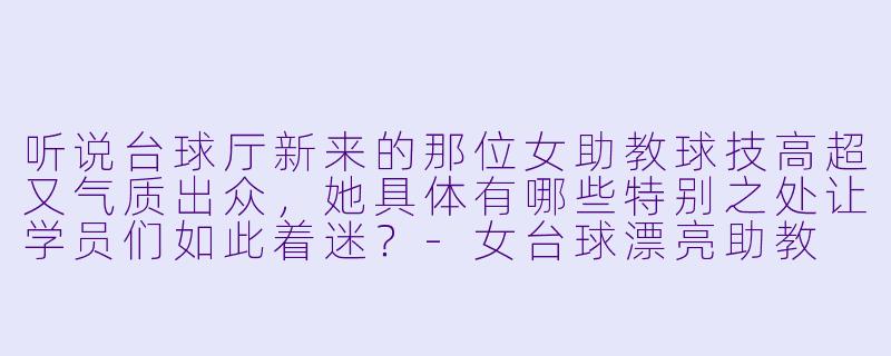 听说台球厅新来的那位女助教球技高超又气质出众,她具体有哪些特别之处让学员们如此着迷?-女台球漂亮助教