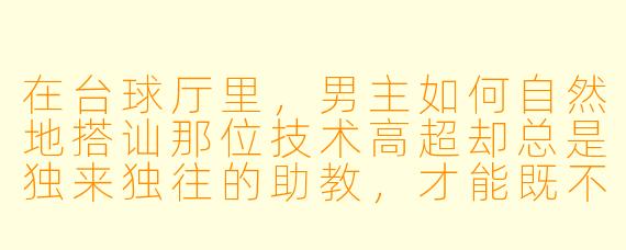 在台球厅里，男主如何自然地搭讪那位技术高超却总是独来独往的助教，才能既不显得轻浮，又能引发她真正的兴趣？