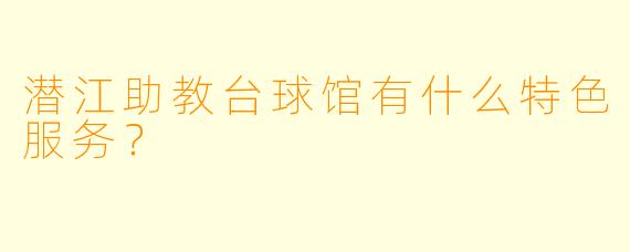潜江助教台球馆有什么特色服务？