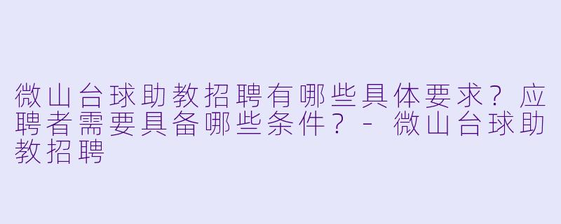 微山台球助教招聘有哪些具体要求？应聘者需要具备哪些条件？