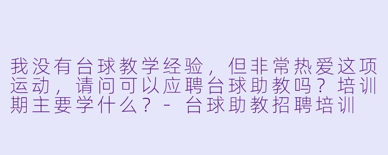 我没有台球教学经验，但非常热爱这项运动，请问可以应聘台球助教吗？培训期主要学什么？-台球助教招聘培训