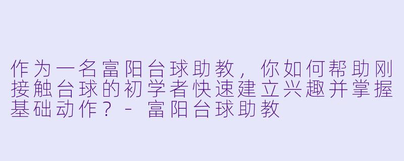 作为一名富阳台球助教，你如何帮助刚接触台球的初学者快速建立兴趣并掌握基础动作？-富阳台球助教