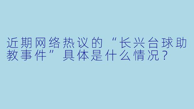 近期网络热议的“长兴台球助教事件”具体是什么情况？