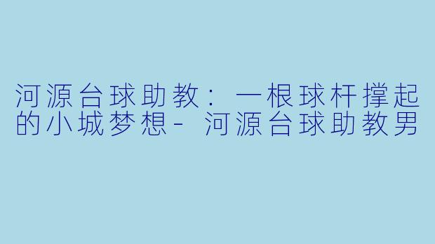 河源台球助教：一根球杆撑起的小城梦想-河源台球助教男