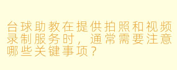 台球助教在提供拍照和视频录制服务时，通常需要注意哪些关键事项？