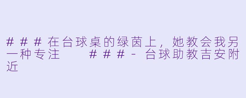 ###在台球桌的绿茵上，她教会我另一种专注

###-台球助教吉安附近