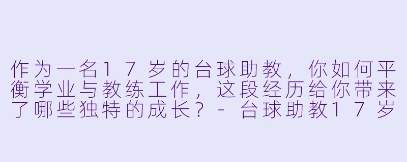 作为一名17岁的台球助教，你如何平衡学业与教练工作，这段经历给你带来了哪些独特的成长？-台球助教17岁