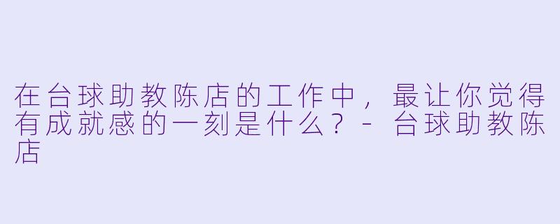 在台球助教陈店的工作中，最让你觉得有成就感的一刻是什么？-台球助教陈店
