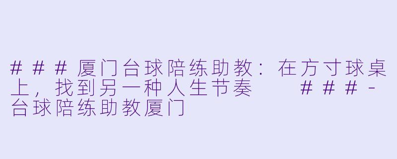 ###厦门台球陪练助教：在方寸球桌上，找到另一种人生节奏

###-台球陪练助教厦门