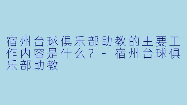 宿州台球俱乐部助教的主要工作内容是什么？-宿州台球俱乐部助教