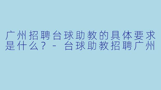 广州招聘台球助教的具体要求是什么？