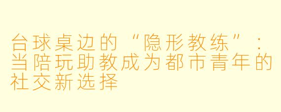 台球桌边的“隐形教练”：当陪玩助教成为都市青年的社交新选择