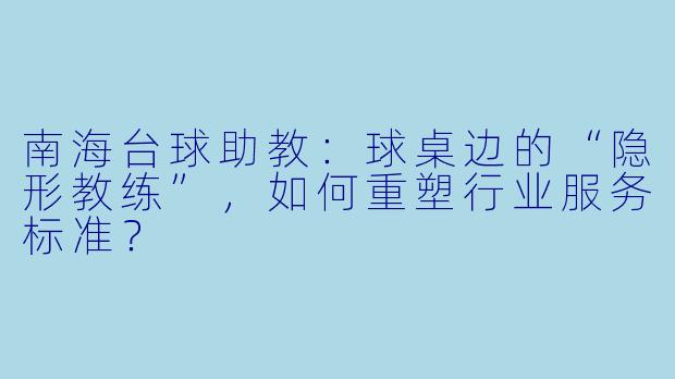 南海台球助教：球桌边的“隐形教练”，如何重塑行业服务标准？
