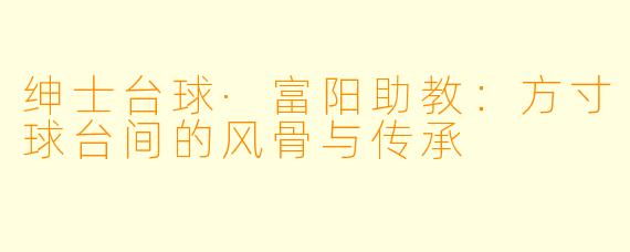 绅士台球·富阳助教：方寸球台间的风骨与传承