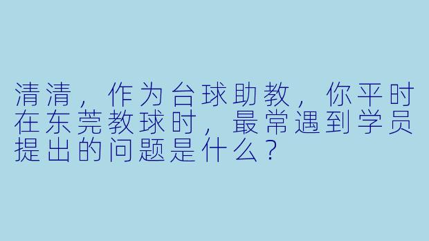 清清，作为台球助教，你平时在东莞教球时，最常遇到学员提出的问题是什么？