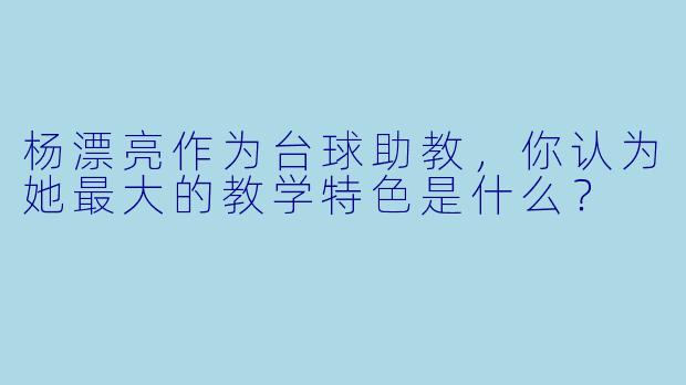 杨漂亮作为台球助教，你认为她最大的教学特色是什么？