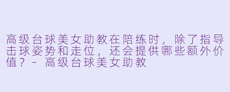 高级台球美女助教在陪练时，除了指导击球姿势和走位，还会提供哪些额外价值？-高级台球美女助教