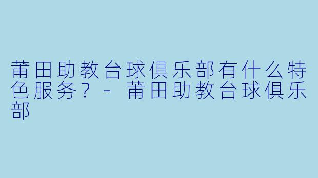 莆田助教台球俱乐部有什么特色服务？-莆田助教台球俱乐部