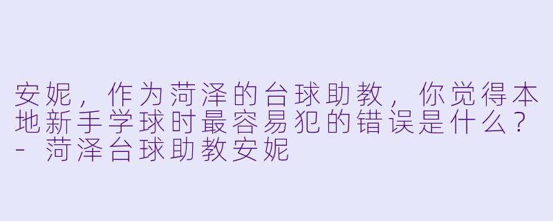 安妮，作为菏泽的台球助教，你觉得本地新手学球时最容易犯的错误是什么？-菏泽台球助教安妮