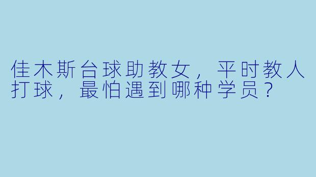 佳木斯台球助教女，平时教人打球，最怕遇到哪种学员？