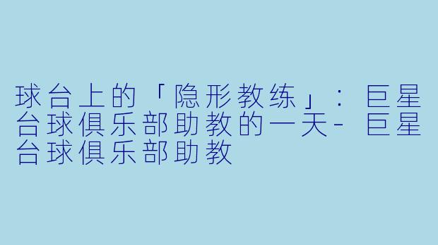 球台上的「隐形教练」：巨星台球俱乐部助教的一天-巨星台球俱乐部助教