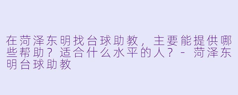 在菏泽东明找台球助教，主要能提供哪些帮助？适合什么水平的人？