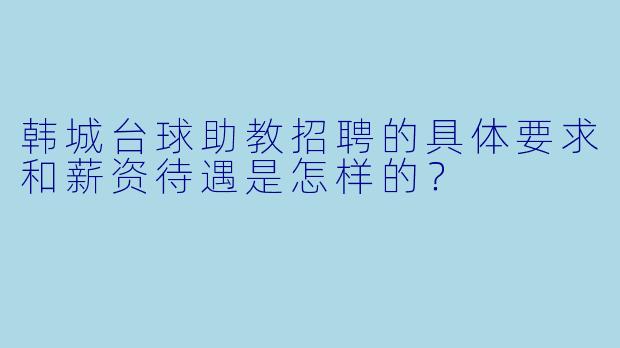 韩城台球助教招聘的具体要求和薪资待遇是怎样的？