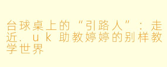 台球桌上的“引路人”：走近.uk助教婷婷的别样教学世界
