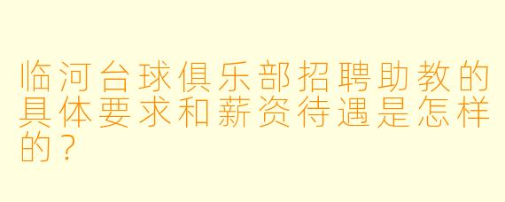 临河台球俱乐部招聘助教的具体要求和薪资待遇是怎样的？