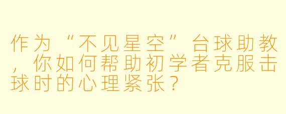 作为“不见星空”台球助教，你如何帮助初学者克服击球时的心理紧张？