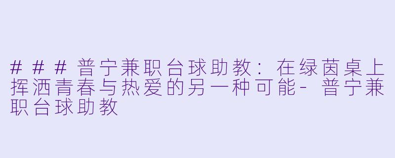 ###普宁兼职台球助教：在绿茵桌上挥洒青春与热爱的另一种可能-普宁兼职台球助教