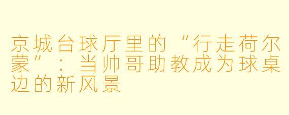 京城台球厅里的“行走荷尔蒙”：当帅哥助教成为球桌边的新风景