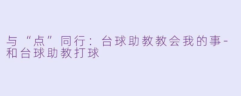 与“点”同行：台球助教教会我的事-和台球助教打球