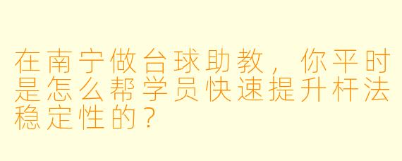 在南宁做台球助教，你平时是怎么帮学员快速提升杆法稳定性的？