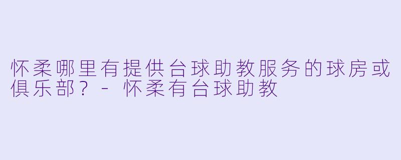 怀柔哪里有提供台球助教服务的球房或俱乐部？-怀柔有台球助教