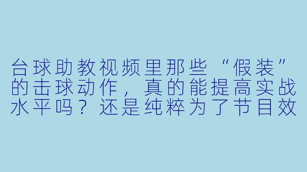 台球助教视频里那些“假装”的击球动作，真的能提高实战水平吗？还是纯粹为了节目效果？